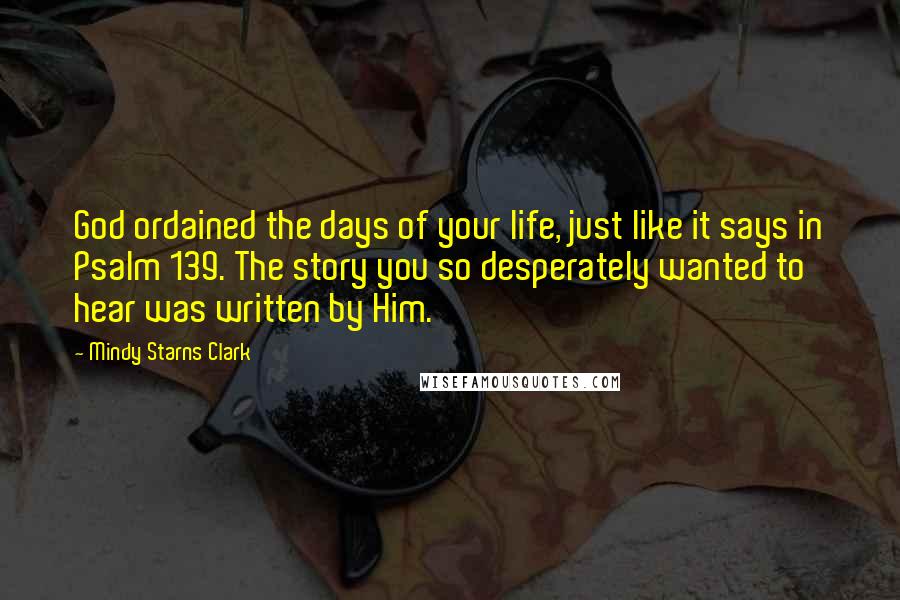 Mindy Starns Clark Quotes: God ordained the days of your life, just like it says in Psalm 139. The story you so desperately wanted to hear was written by Him.