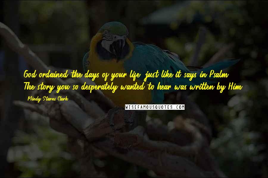 Mindy Starns Clark Quotes: God ordained the days of your life, just like it says in Psalm 139. The story you so desperately wanted to hear was written by Him.