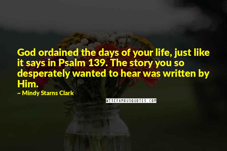 Mindy Starns Clark Quotes: God ordained the days of your life, just like it says in Psalm 139. The story you so desperately wanted to hear was written by Him.