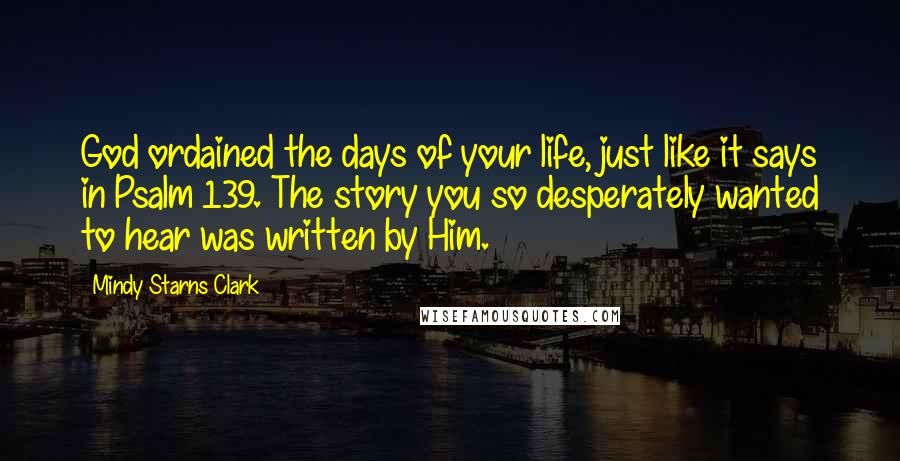 Mindy Starns Clark Quotes: God ordained the days of your life, just like it says in Psalm 139. The story you so desperately wanted to hear was written by Him.