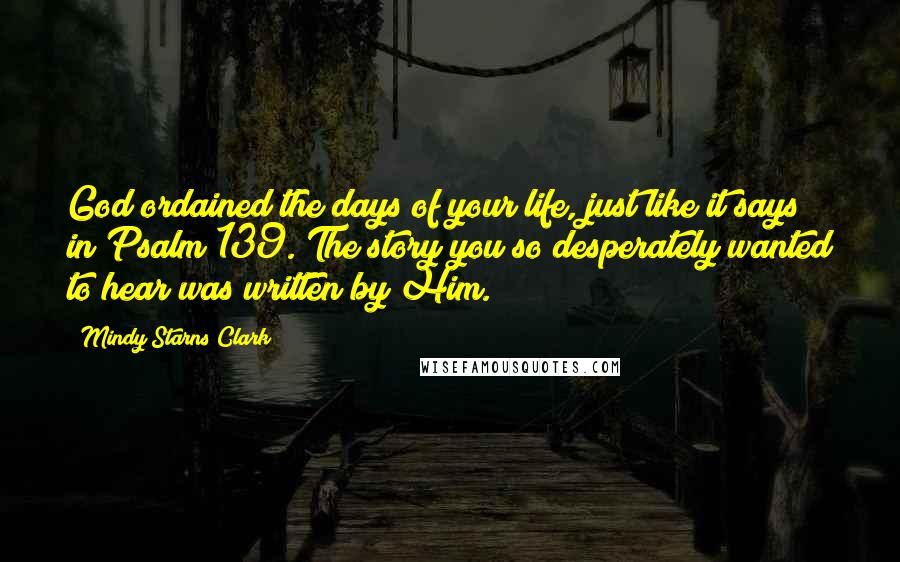 Mindy Starns Clark Quotes: God ordained the days of your life, just like it says in Psalm 139. The story you so desperately wanted to hear was written by Him.