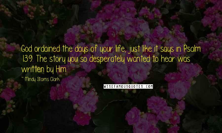 Mindy Starns Clark Quotes: God ordained the days of your life, just like it says in Psalm 139. The story you so desperately wanted to hear was written by Him.