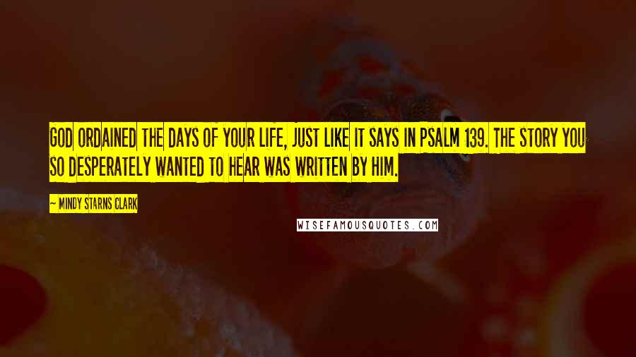 Mindy Starns Clark Quotes: God ordained the days of your life, just like it says in Psalm 139. The story you so desperately wanted to hear was written by Him.