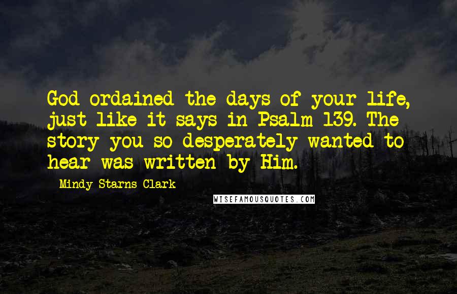 Mindy Starns Clark Quotes: God ordained the days of your life, just like it says in Psalm 139. The story you so desperately wanted to hear was written by Him.