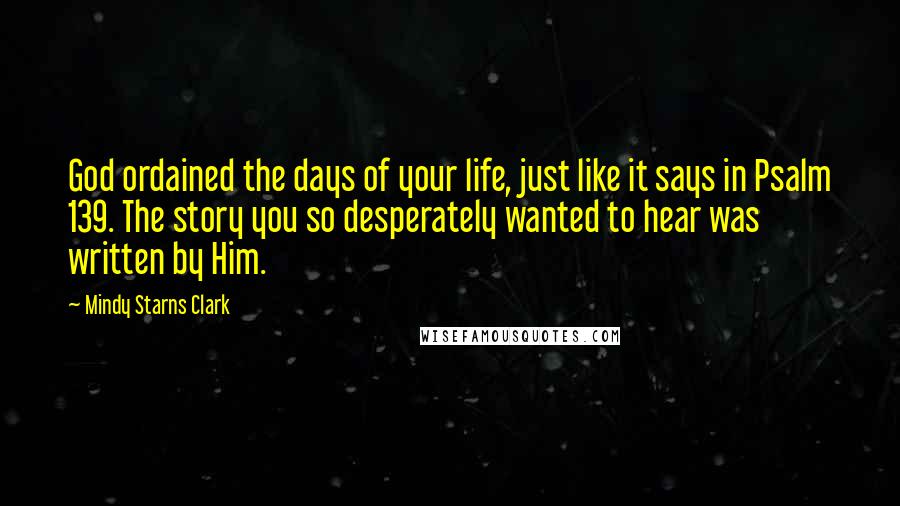 Mindy Starns Clark Quotes: God ordained the days of your life, just like it says in Psalm 139. The story you so desperately wanted to hear was written by Him.