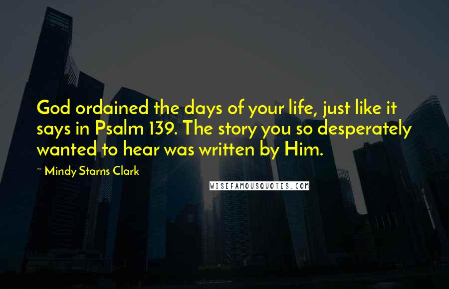 Mindy Starns Clark Quotes: God ordained the days of your life, just like it says in Psalm 139. The story you so desperately wanted to hear was written by Him.