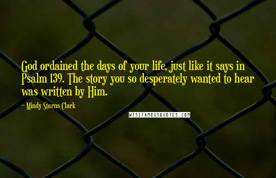 Mindy Starns Clark Quotes: God ordained the days of your life, just like it says in Psalm 139. The story you so desperately wanted to hear was written by Him.