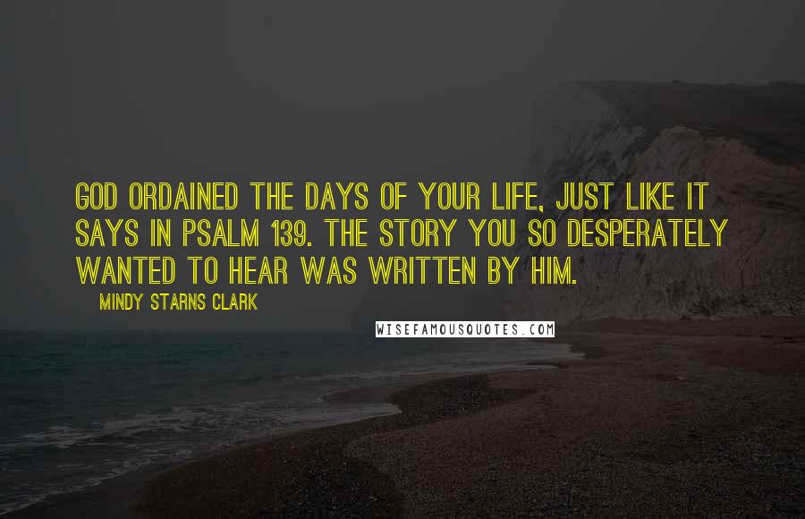 Mindy Starns Clark Quotes: God ordained the days of your life, just like it says in Psalm 139. The story you so desperately wanted to hear was written by Him.
