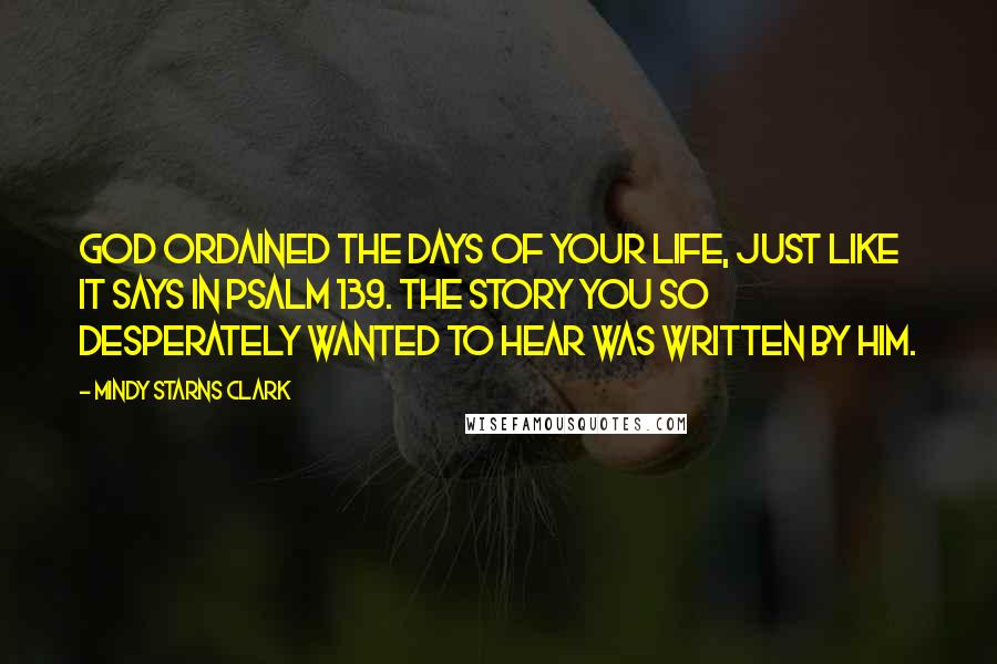 Mindy Starns Clark Quotes: God ordained the days of your life, just like it says in Psalm 139. The story you so desperately wanted to hear was written by Him.