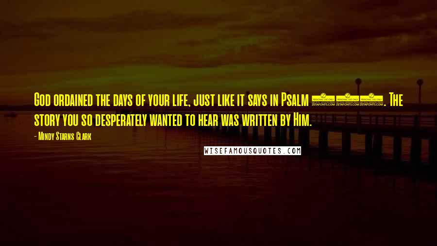 Mindy Starns Clark Quotes: God ordained the days of your life, just like it says in Psalm 139. The story you so desperately wanted to hear was written by Him.