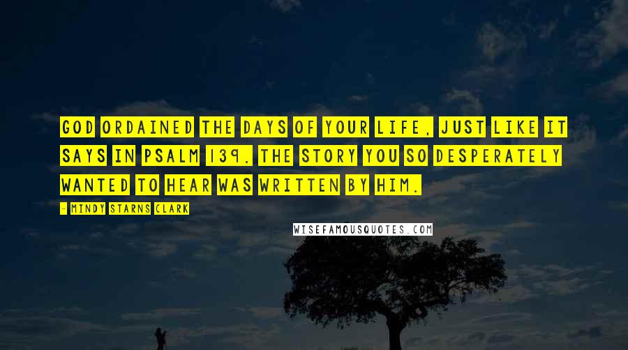 Mindy Starns Clark Quotes: God ordained the days of your life, just like it says in Psalm 139. The story you so desperately wanted to hear was written by Him.