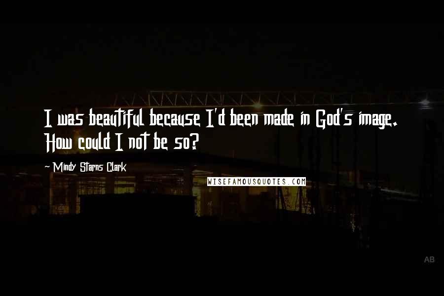 Mindy Starns Clark Quotes: I was beautiful because I'd been made in God's image. How could I not be so?