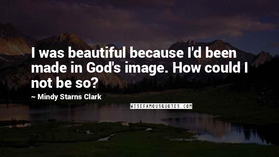 Mindy Starns Clark Quotes: I was beautiful because I'd been made in God's image. How could I not be so?