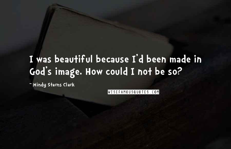 Mindy Starns Clark Quotes: I was beautiful because I'd been made in God's image. How could I not be so?