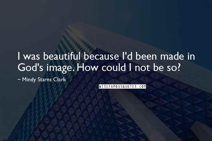 Mindy Starns Clark Quotes: I was beautiful because I'd been made in God's image. How could I not be so?