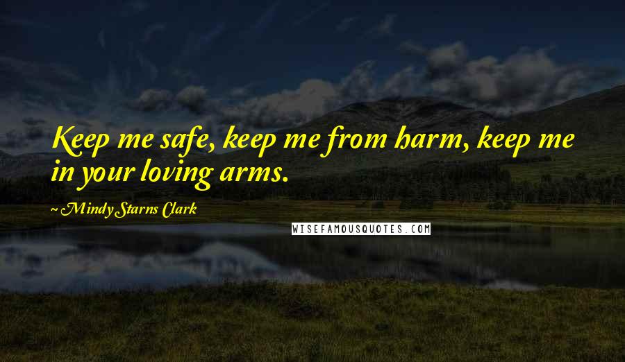 Mindy Starns Clark Quotes: Keep me safe, keep me from harm, keep me in your loving arms.