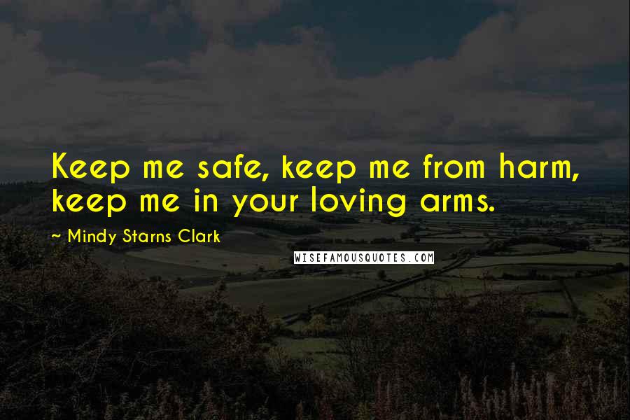 Mindy Starns Clark Quotes: Keep me safe, keep me from harm, keep me in your loving arms.