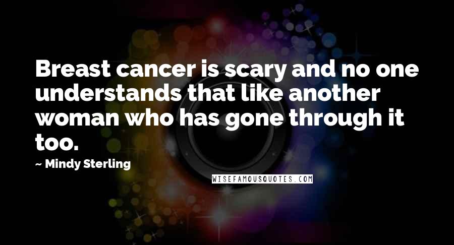 Mindy Sterling Quotes: Breast cancer is scary and no one understands that like another woman who has gone through it too.