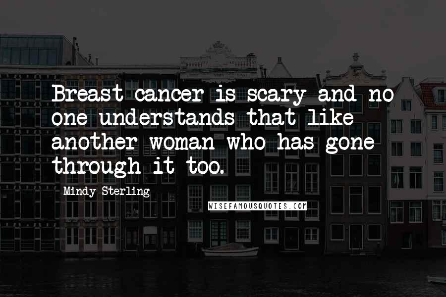 Mindy Sterling Quotes: Breast cancer is scary and no one understands that like another woman who has gone through it too.