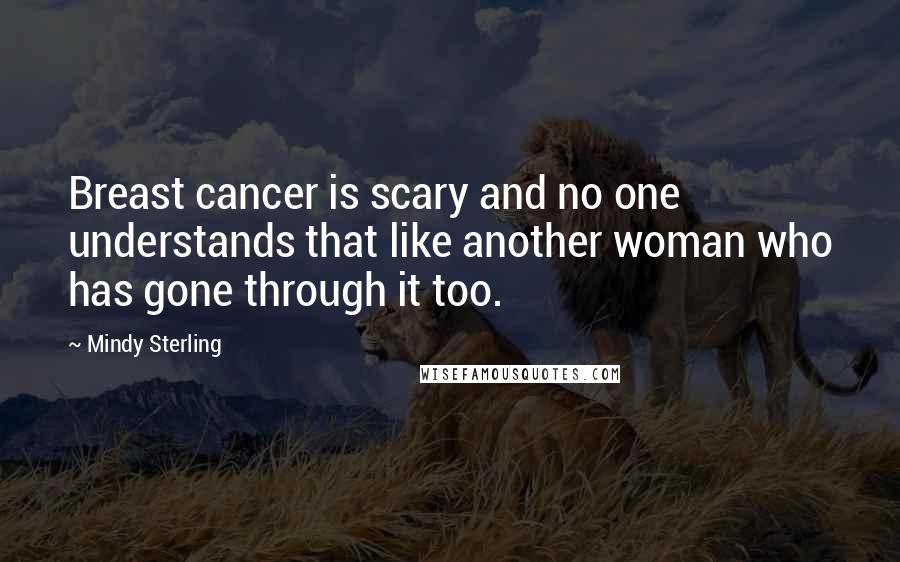 Mindy Sterling Quotes: Breast cancer is scary and no one understands that like another woman who has gone through it too.