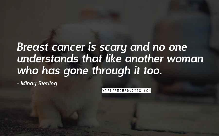 Mindy Sterling Quotes: Breast cancer is scary and no one understands that like another woman who has gone through it too.