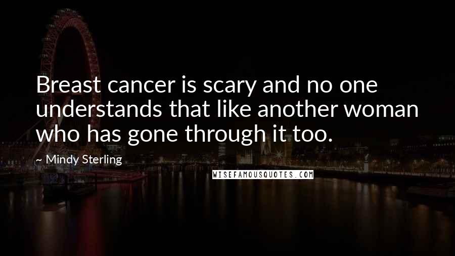 Mindy Sterling Quotes: Breast cancer is scary and no one understands that like another woman who has gone through it too.