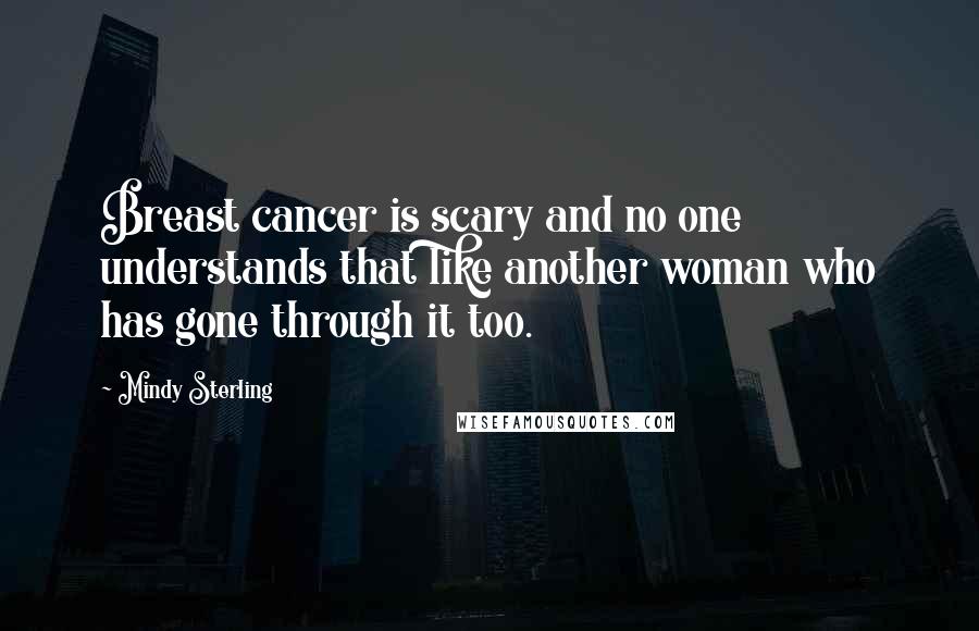 Mindy Sterling Quotes: Breast cancer is scary and no one understands that like another woman who has gone through it too.