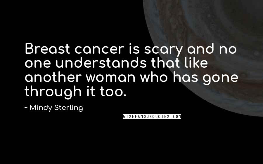 Mindy Sterling Quotes: Breast cancer is scary and no one understands that like another woman who has gone through it too.