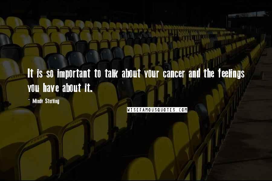 Mindy Sterling Quotes: It is so important to talk about your cancer and the feelings you have about it.