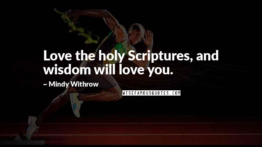 Mindy Withrow Quotes: Love the holy Scriptures, and wisdom will love you.