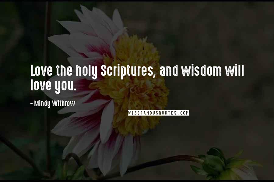 Mindy Withrow Quotes: Love the holy Scriptures, and wisdom will love you.