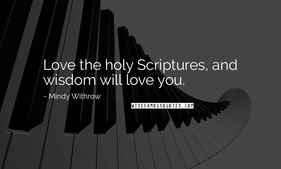 Mindy Withrow Quotes: Love the holy Scriptures, and wisdom will love you.