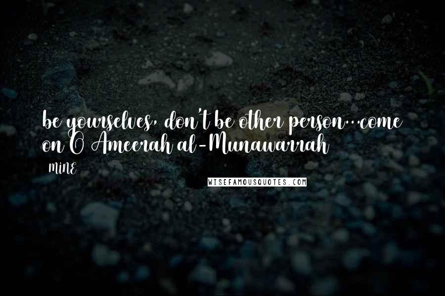 MINE Quotes: be yourselves, don't be other person...come on O Ameerah al-Munawarrah