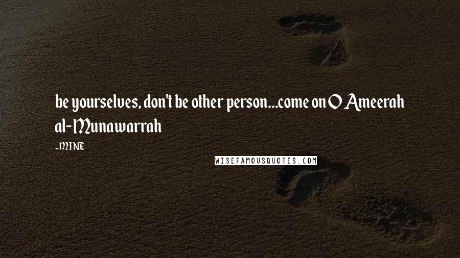 MINE Quotes: be yourselves, don't be other person...come on O Ameerah al-Munawarrah