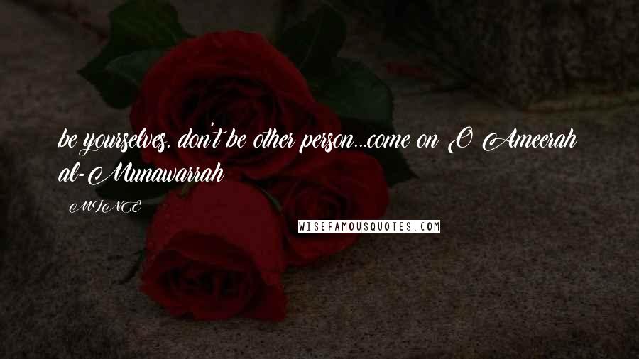 MINE Quotes: be yourselves, don't be other person...come on O Ameerah al-Munawarrah