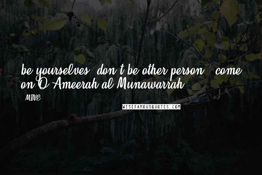 MINE Quotes: be yourselves, don't be other person...come on O Ameerah al-Munawarrah