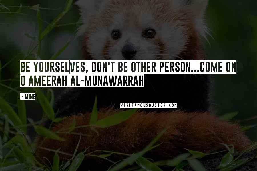 MINE Quotes: be yourselves, don't be other person...come on O Ameerah al-Munawarrah