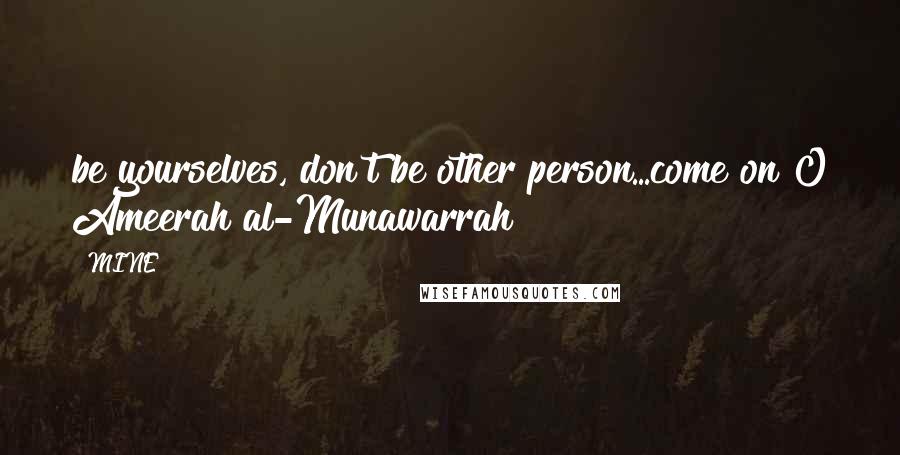 MINE Quotes: be yourselves, don't be other person...come on O Ameerah al-Munawarrah