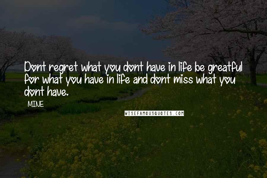 MINE Quotes: Dont regret what you dont have in life be greatful for what you have in life and dont miss what you dont have.