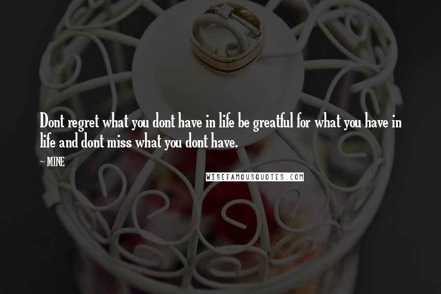 MINE Quotes: Dont regret what you dont have in life be greatful for what you have in life and dont miss what you dont have.