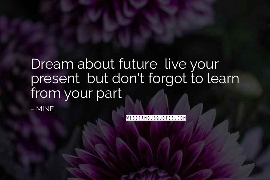 MINE Quotes: Dream about future live your present but don't forgot to learn from your part