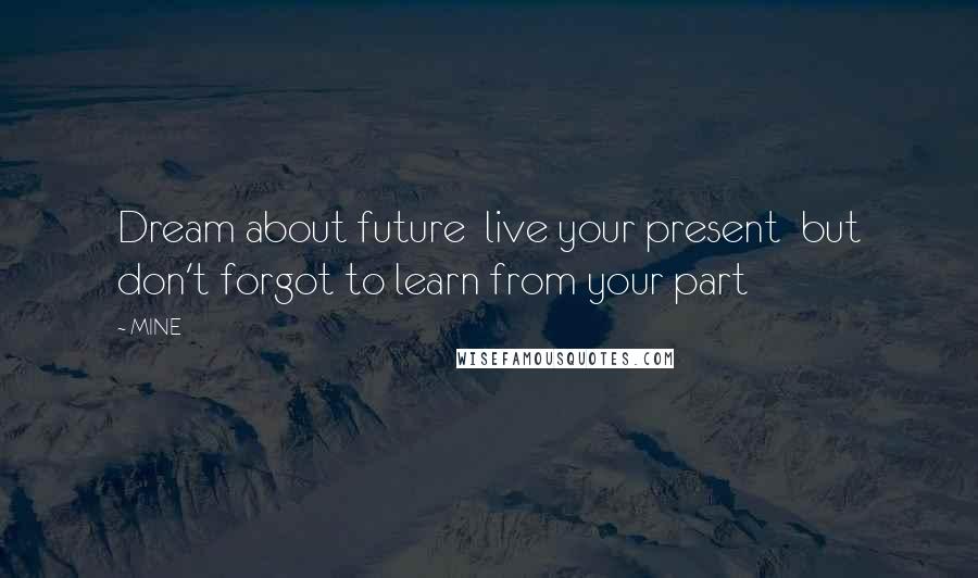 MINE Quotes: Dream about future live your present but don't forgot to learn from your part