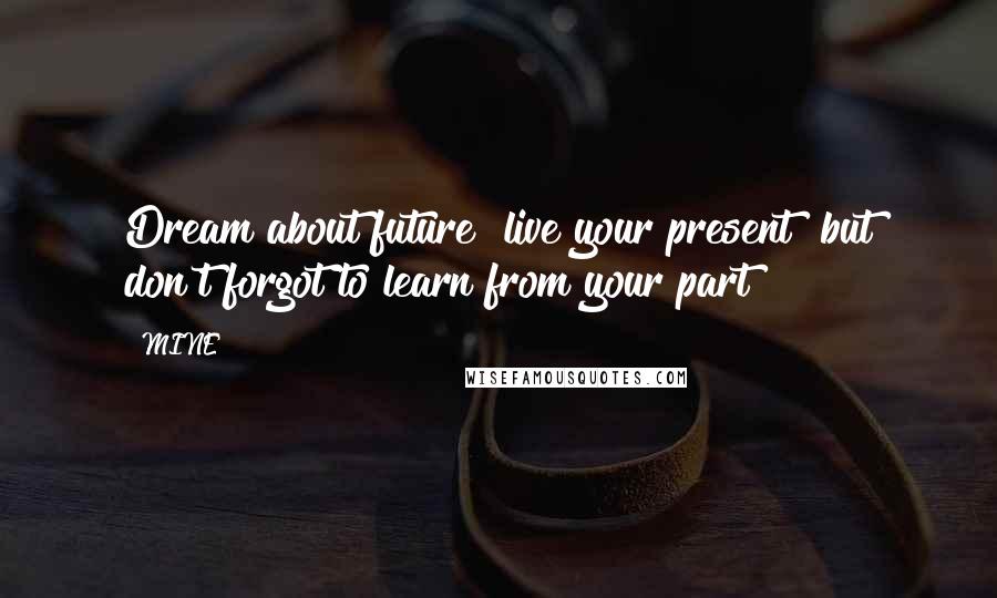 MINE Quotes: Dream about future live your present but don't forgot to learn from your part