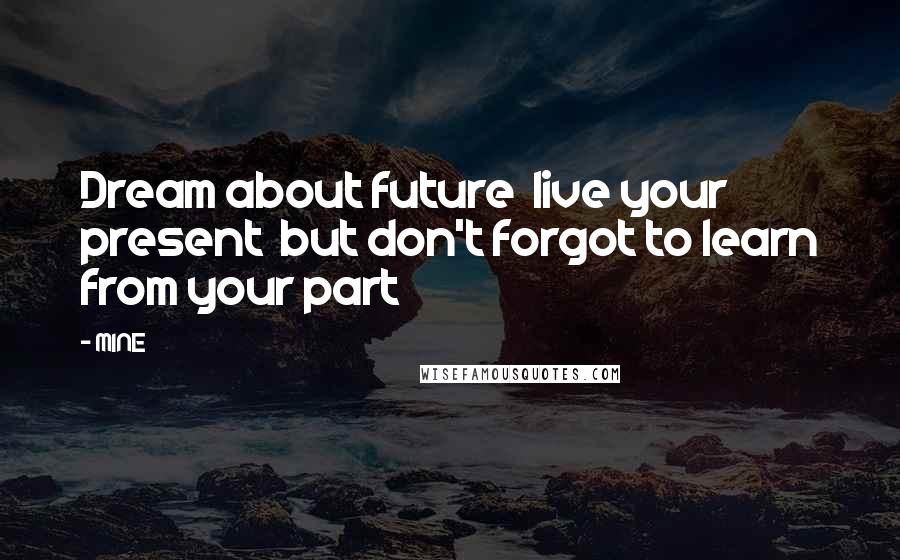 MINE Quotes: Dream about future live your present but don't forgot to learn from your part