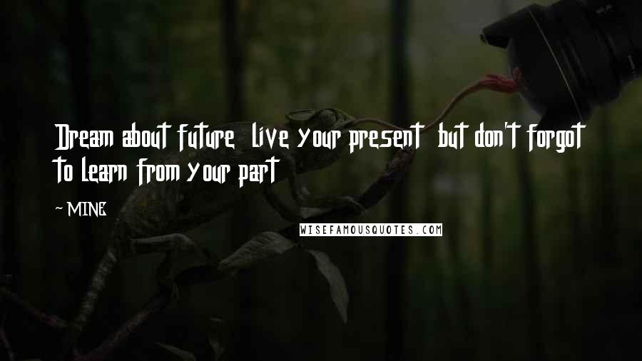 MINE Quotes: Dream about future live your present but don't forgot to learn from your part