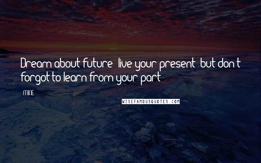 MINE Quotes: Dream about future live your present but don't forgot to learn from your part