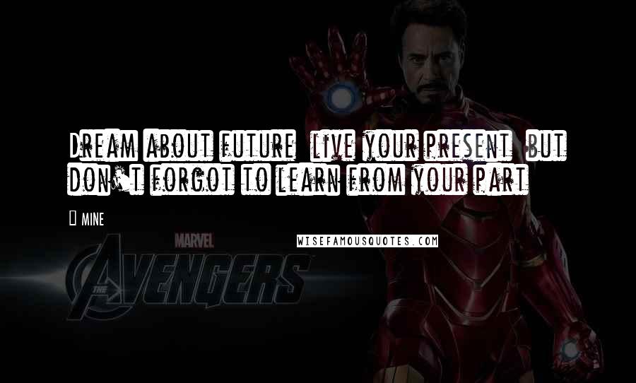 MINE Quotes: Dream about future live your present but don't forgot to learn from your part