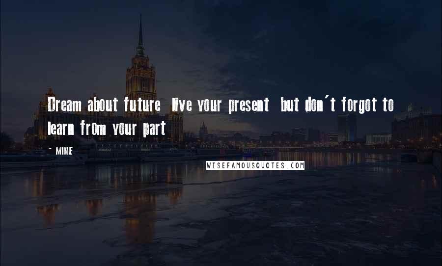 MINE Quotes: Dream about future live your present but don't forgot to learn from your part