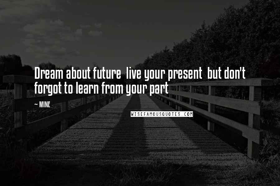 MINE Quotes: Dream about future live your present but don't forgot to learn from your part