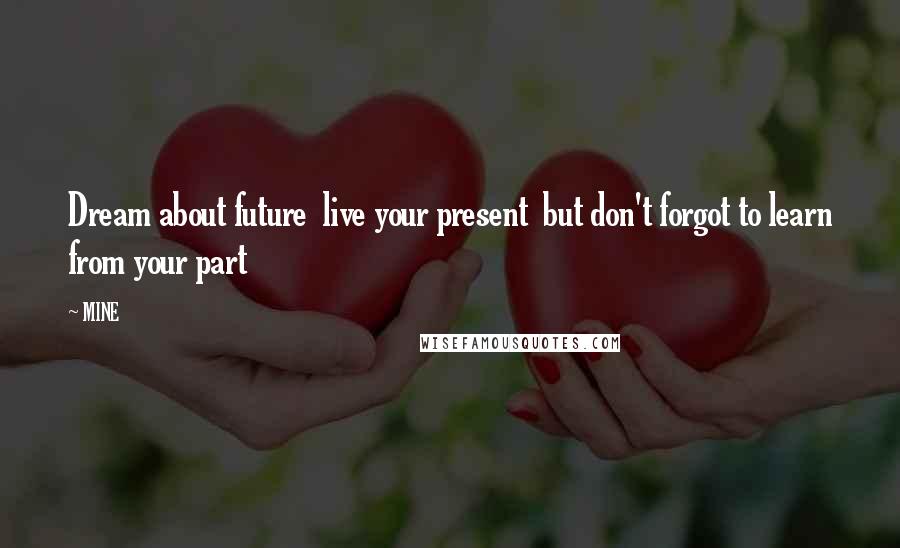 MINE Quotes: Dream about future live your present but don't forgot to learn from your part